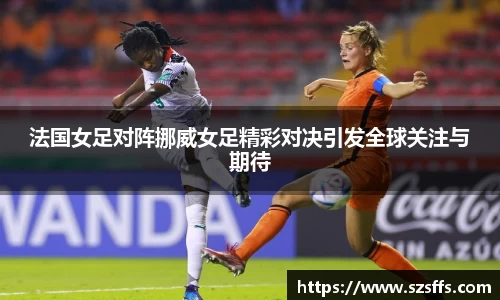 法国女足对阵挪威女足精彩对决引发全球关注与期待