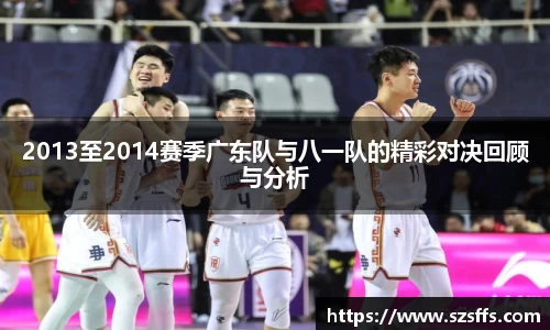 2013至2014赛季广东队与八一队的精彩对决回顾与分析