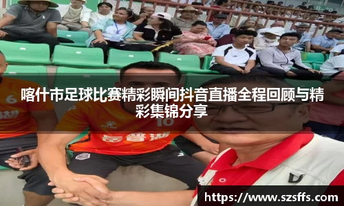喀什市足球比赛精彩瞬间抖音直播全程回顾与精彩集锦分享